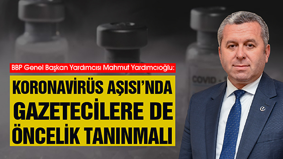 YARDIMCIOĞLU: KORONAVİRÜS AŞISI’NDA GAZETECİLERE DE ÖNCELİK TANINMALI