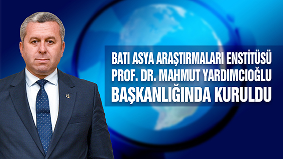 BATI ASYA ARAŞTIRMALARI ENSTİTÜSÜ PROF. DR. MAHMUT YARDIMCIOĞLU BAŞKANLIĞINDA KURULDU