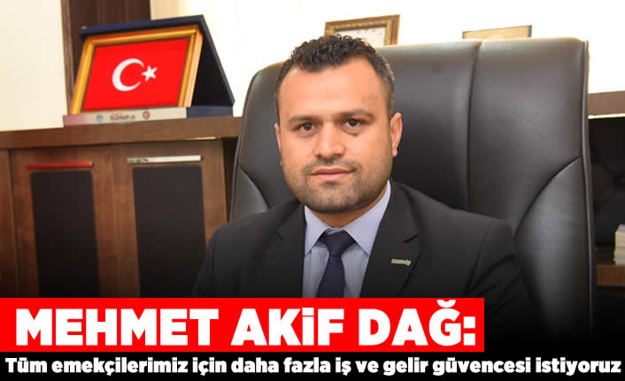 mehmet_akif_dag_tum_emekcilerimiz_icin_daha_fazla_is_ve_gelir_guvencesi_istiyoruz_h98822_12a37